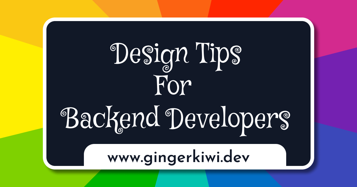 Horizontal rectangular graphic. Outside border is polygons of a colour wheel. Inside is a dark blue rectangle with rounded corners and a white border. Text says Design Tips for Backend Developers in a curly circa 1960s white font. Below in a sans serif font www.gingerkiwi.dev