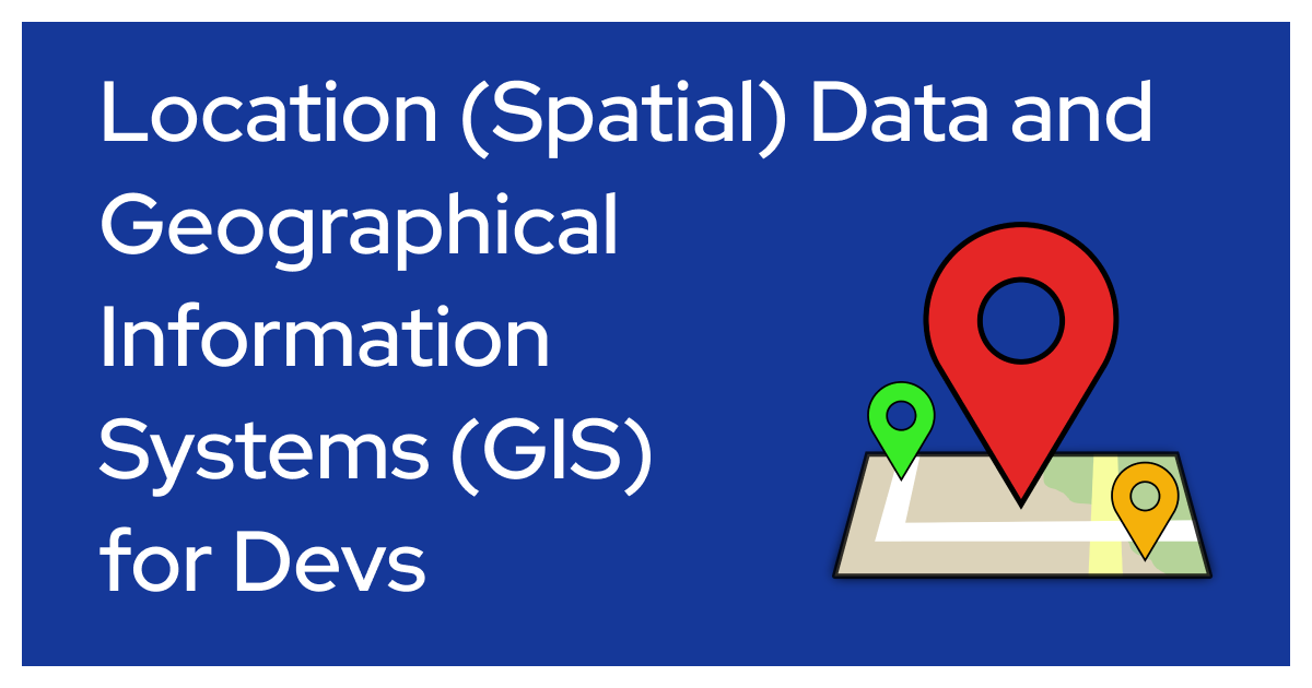 Text says Location (Spatial) Data and Geographical InformationSystems (GIS)for Devs. Rectangular graphic with blue background with white text. There's a graphic of a map with 3 location icons. The largest is red. The one in the front is orange. The location icon in the back is green. There's a thick white border around the graphic.